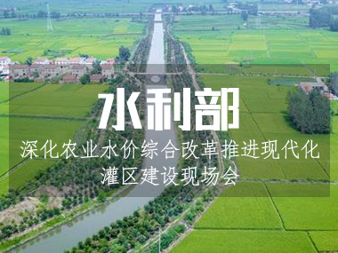 5月6日水利部召開深化農業水價綜合改革推進現代化灌區建設現場會